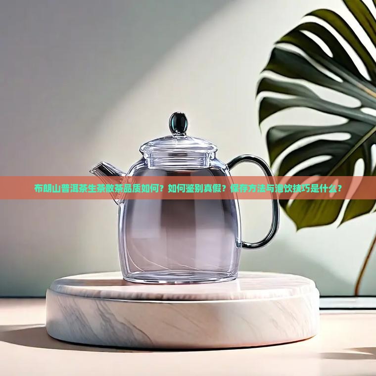 布朗山普洱茶生茶散茶品质如何？如何鉴别真假？保存方法与泡饮技巧是什么？
