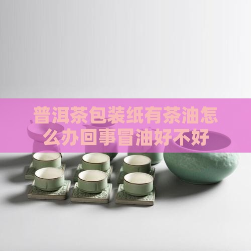 普洱茶包装纸有茶油怎么办回事冒油好不好