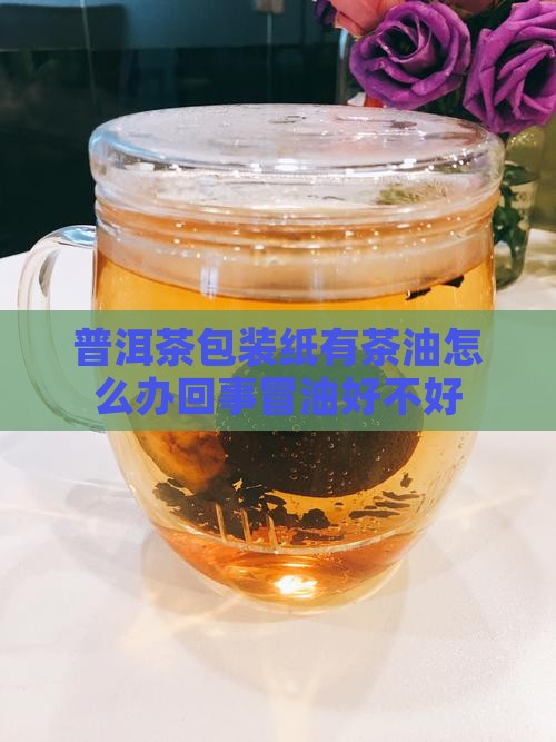 普洱茶包装纸有茶油怎么办回事冒油好不好