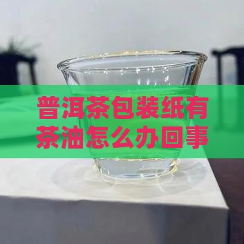 普洱茶包装纸有茶油怎么办回事冒油好不好