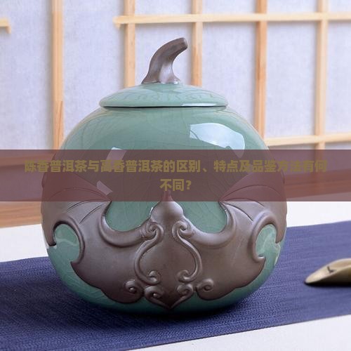 陈香普洱茶与高香普洱茶的区别、特点及品鉴方法有何不同？