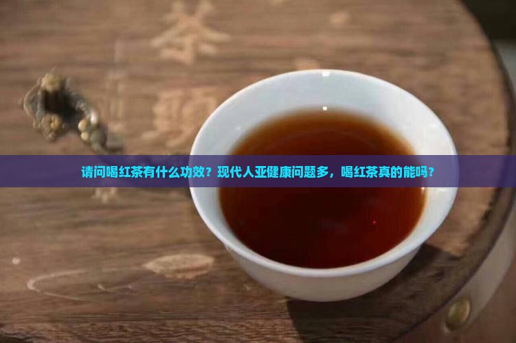请问喝红茶有什么功效？现代人亚健康问题多，喝红茶真的能吗？