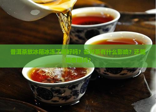 普洱茶放冰箱冰冻了喝好吗？会对茶有什么影响？还能隔夜喝吗？
