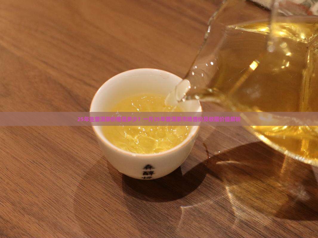 25年生普洱茶价格是多少？一斤25年普洱茶市场售价及收藏价值解析