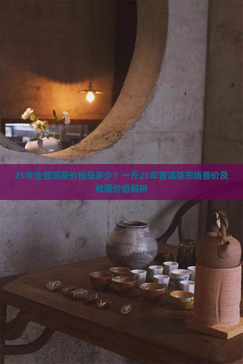 25年生普洱茶价格是多少？一斤25年普洱茶市场售价及收藏价值解析