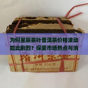 为何星辰茶叶普洱茶价格波动如此剧烈？探索市场热点与消费者痛点！