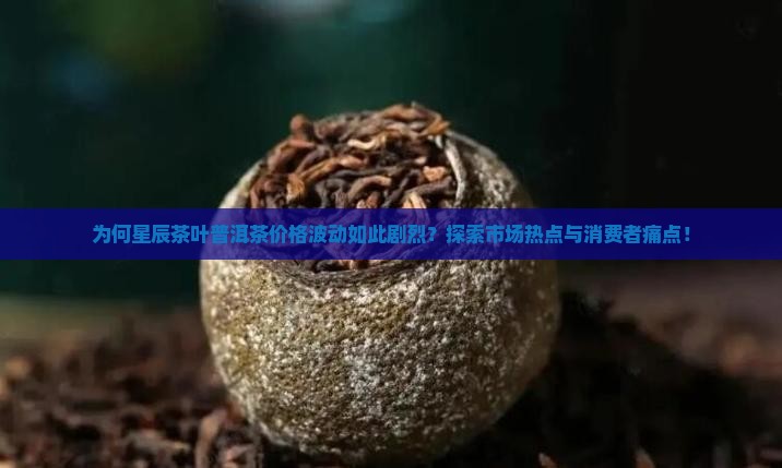 为何星辰茶叶普洱茶价格波动如此剧烈？探索市场热点与消费者痛点！