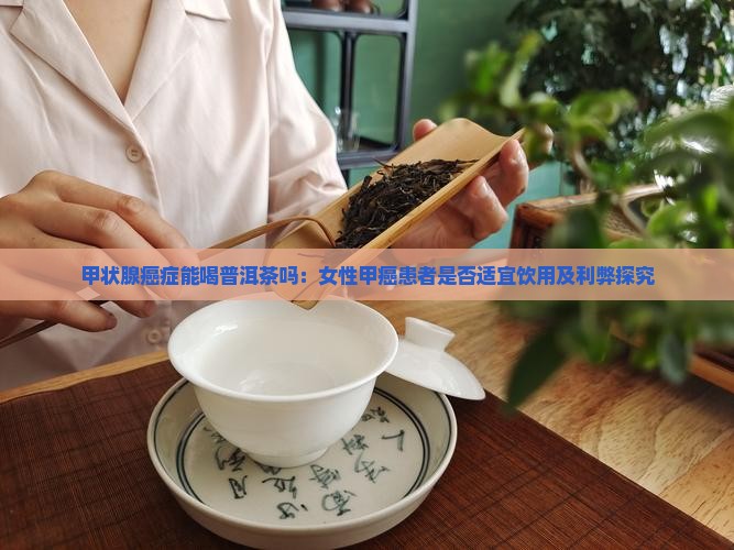 甲状腺癌症能喝普洱茶吗：女性甲癌患者是否适宜饮用及利弊探究