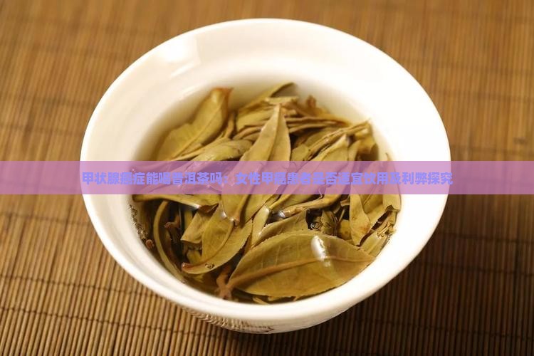 甲状腺癌症能喝普洱茶吗：女性甲癌患者是否适宜饮用及利弊探究