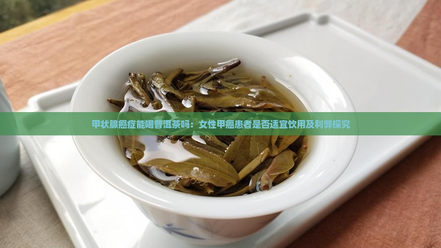 甲状腺癌症能喝普洱茶吗：女性甲癌患者是否适宜饮用及利弊探究