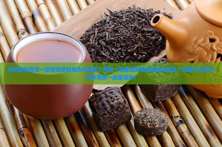 如何鉴别尊贵一品普洱茶的真伪与品质？尊贵一品普洱茶有哪些独特功效？哪里可以购买正宗尊贵一品普洱茶？