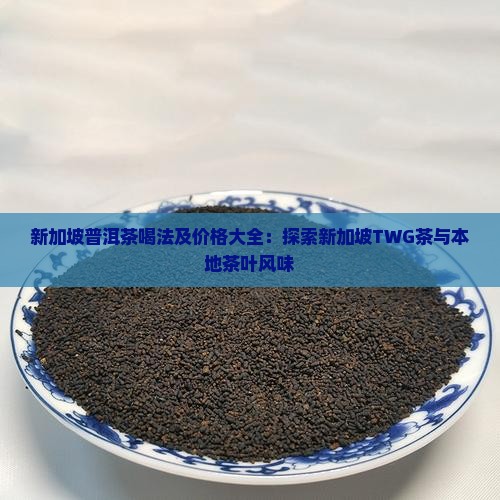 新加坡普洱茶喝法及价格大全：探索新加坡TWG茶与本地茶叶风味