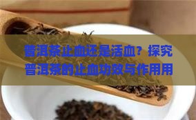 普洱茶止血还是活血？探究普洱茶的止血功效与作用用吗？