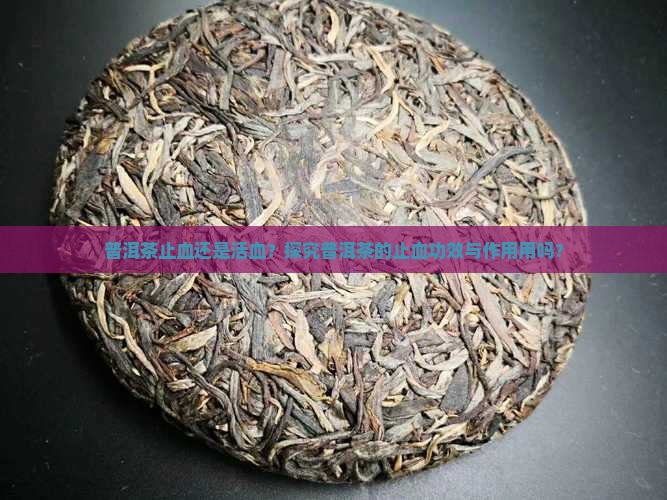 普洱茶止血还是活血？探究普洱茶的止血功效与作用用吗？