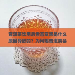 普洱茶饮用后舌苔变黑是什么原因导致的？为何喝普洱茶会导致舌苔发黑痛点和解决方法探讨。