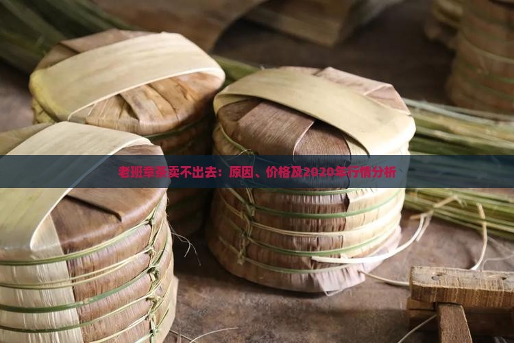 老班章茶卖不出去：原因、价格及2020年行情分析