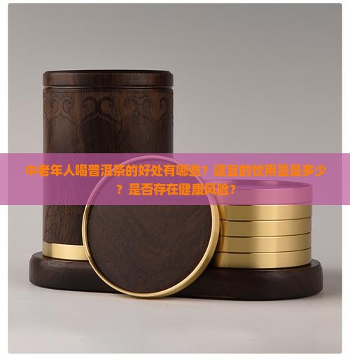 中老年人喝普洱茶的好处有哪些？适宜的饮用量是多少？是否存在健康风险？