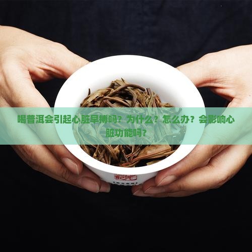 喝普洱会引起心脏早搏吗？为什么？怎么办？会影响心脏功能吗？
