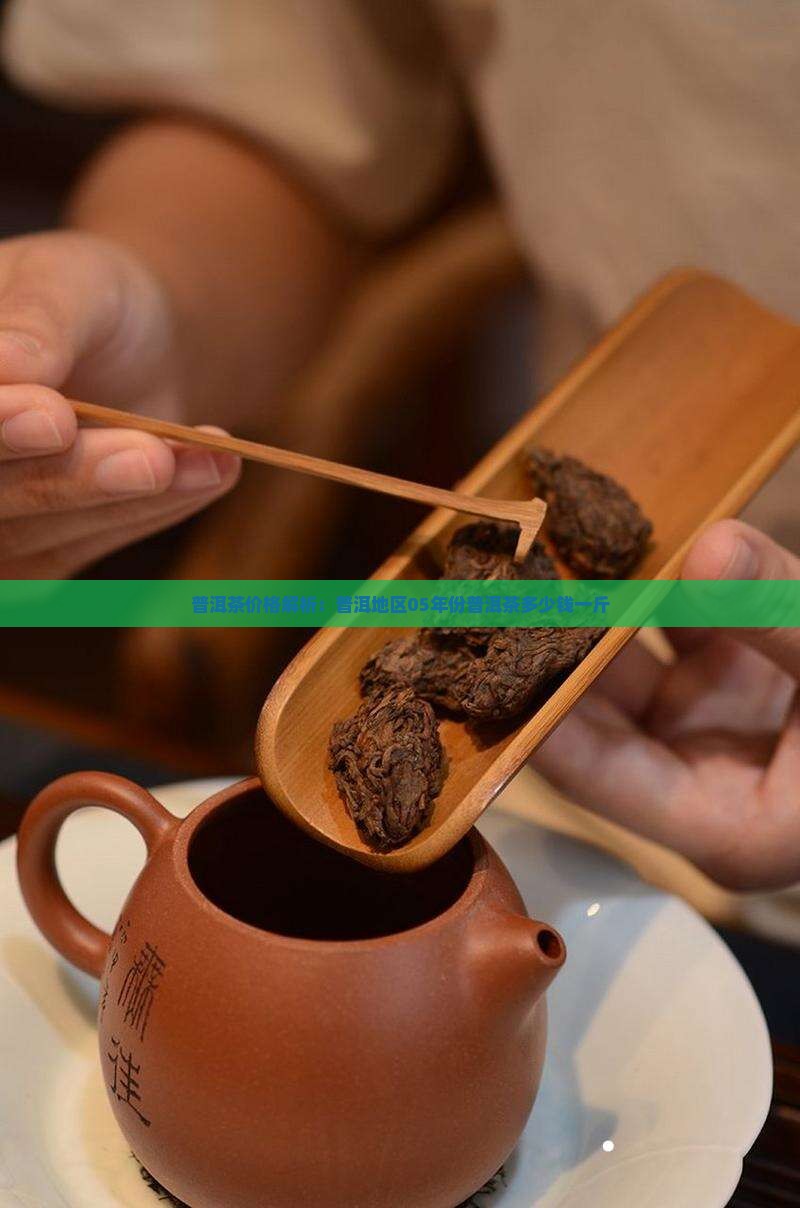 普洱茶价格解析：普洱地区05年份普洱茶多少钱一斤