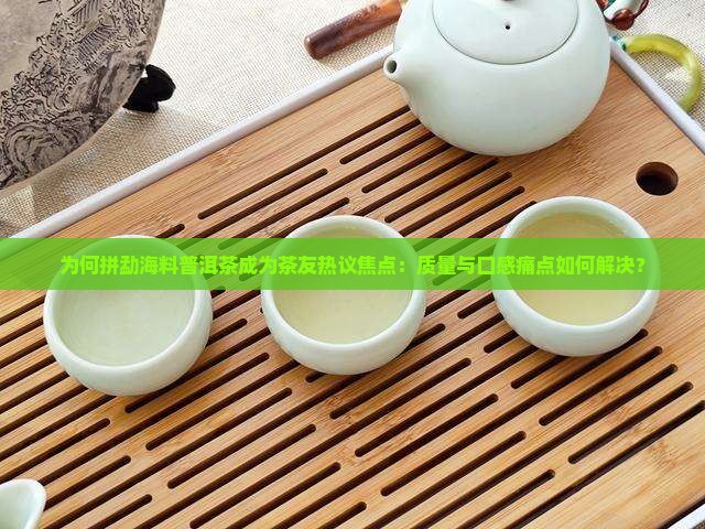 为何拼勐海料普洱茶成为茶友热议焦点：质量与口感痛点如何解决？