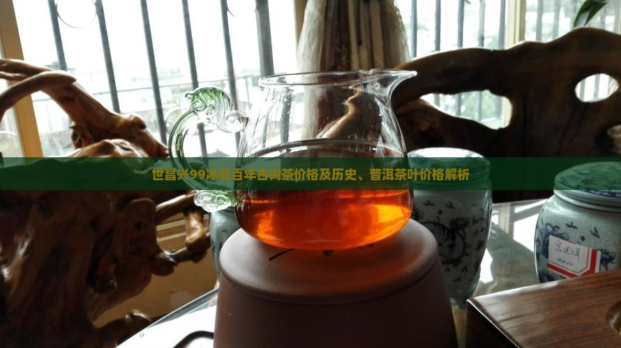 世昌兴99冰岛百年古树茶价格及历史、普洱茶叶价格解析