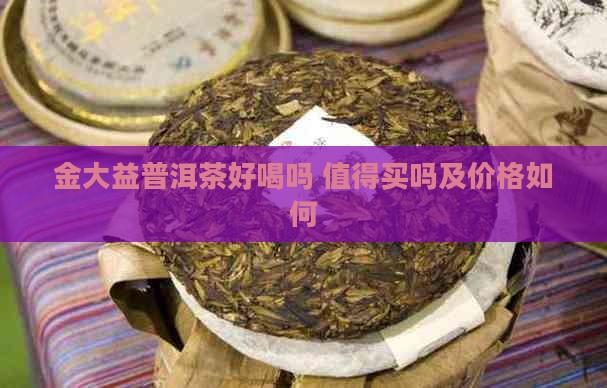 金大益普洱茶好喝吗 值得买吗及价格如何