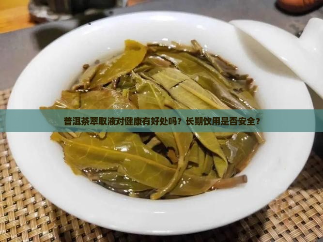普洱茶萃取液对健康有好处吗？长期饮用是否安全？