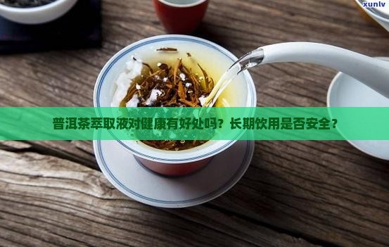 普洱茶萃取液对健康有好处吗？长期饮用是否安全？