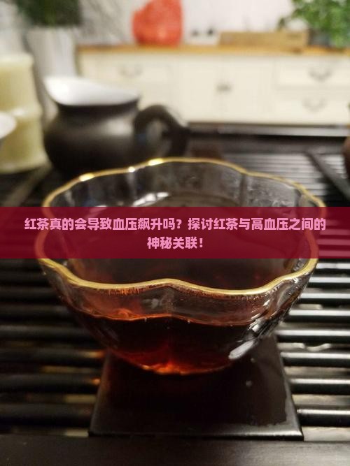 红茶真的会导致血压飙升吗？探讨红茶与高血压之间的神秘关联！