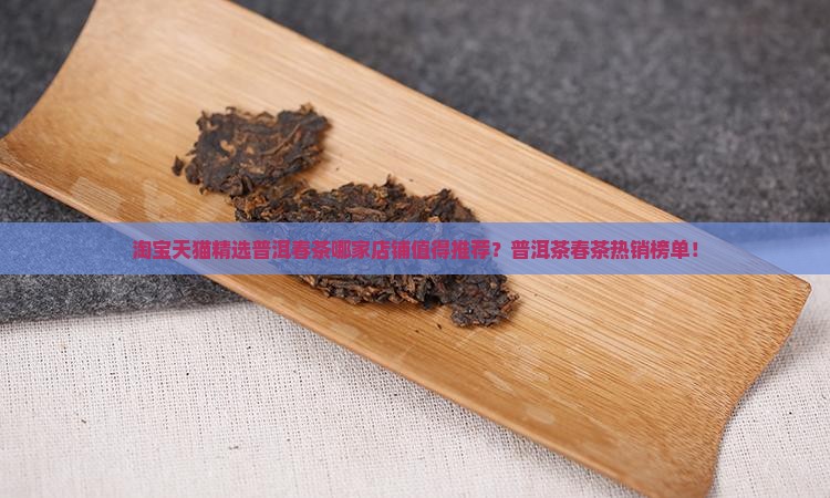 淘宝天猫精选普洱春茶哪家店铺值得推荐？普洱茶春茶热销榜单！