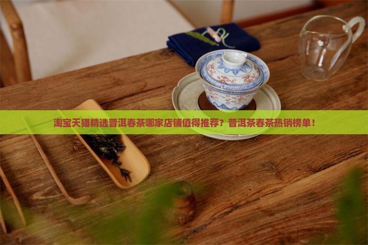 淘宝天猫精选普洱春茶哪家店铺值得推荐？普洱茶春茶热销榜单！