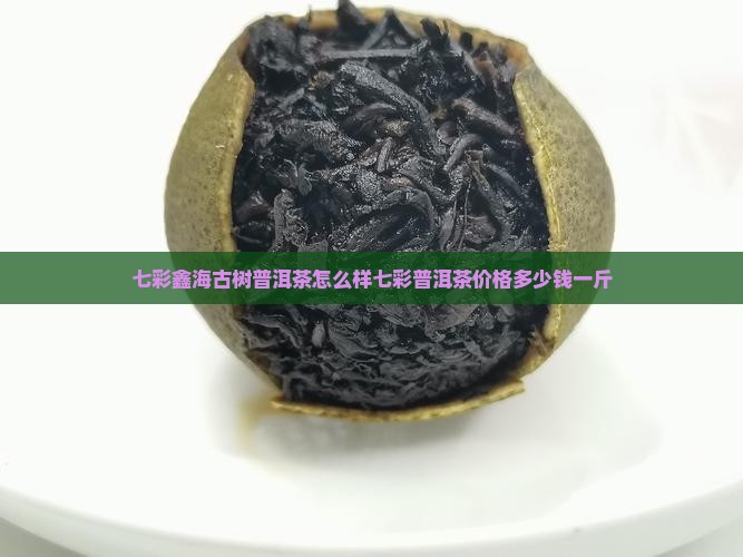 七彩鑫海古树普洱茶怎么样七彩普洱茶价格多少钱一斤