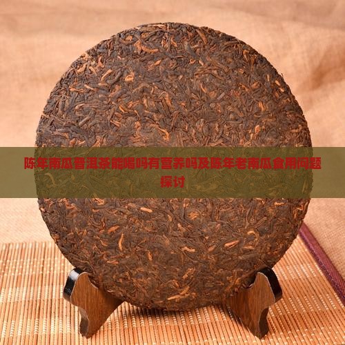 陈年南瓜普洱茶能喝吗有营养吗及陈年老南瓜食用问题探讨
