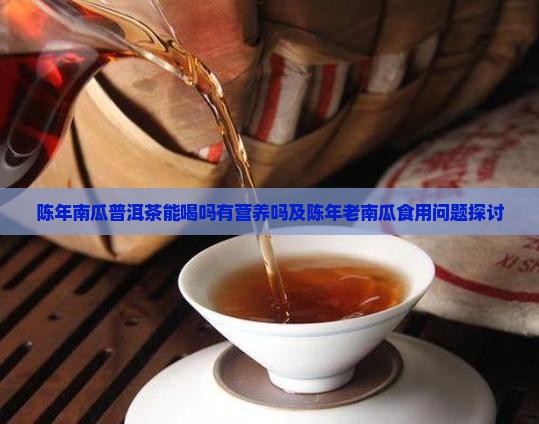 陈年南瓜普洱茶能喝吗有营养吗及陈年老南瓜食用问题探讨