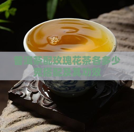 普洱茶配玫瑰花茶各多少克搭配及其功效