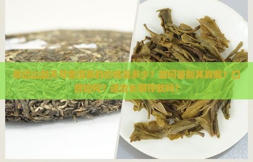 景迈山勐天号普洱茶的价格是多少?如何鉴别其真假?口感如何?适合长期存放吗? 景迈山勐天号普洱茶的价格是多少?如何鉴别其真假?口感如何?适合长期存放吗?