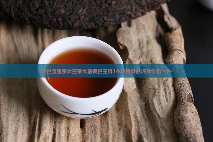 传世玉玺茶大益茶大益传世主料1401用料品评及价格一件 传世玉玺茶大益茶大益传世主料1401用料品评及价格一件