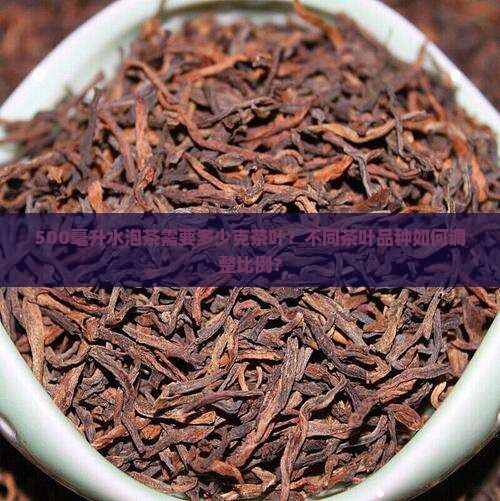 500毫升水泡茶需要多少克茶叶？不同茶叶品种如何调整比例？