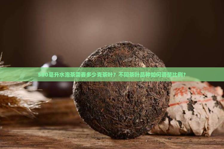 500毫升水泡茶需要多少克茶叶？不同茶叶品种如何调整比例？