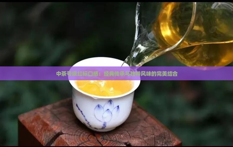 中茶号级红标口感:经典传承与独特风味的完美结合 中茶号级红标口感:经典传承与独特风味的完美结合