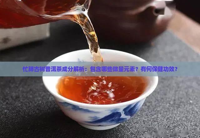 忙肺古树普洱茶成分解析：包含哪些微量元素？有何保健功效？