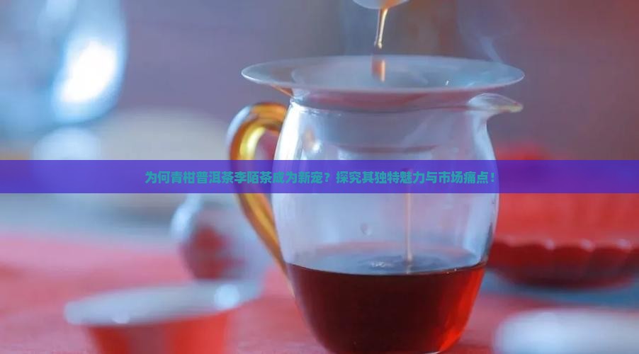 为何青柑普洱茶李陌茶成为新宠?探究其独特魅力与市场痛点! 为何青柑普洱茶李陌茶成为新宠?探究其独特魅力与市场痛点!