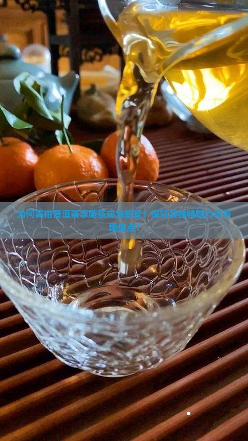 为何青柑普洱茶李陌茶成为新宠?探究其独特魅力与市场痛点! 为何青柑普洱茶李陌茶成为新宠?探究其独特魅力与市场痛点!