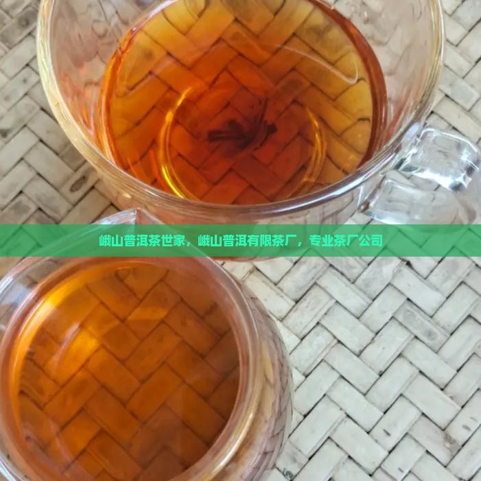 峨山普洱茶世家，峨山普洱有限茶厂，专业茶厂公司