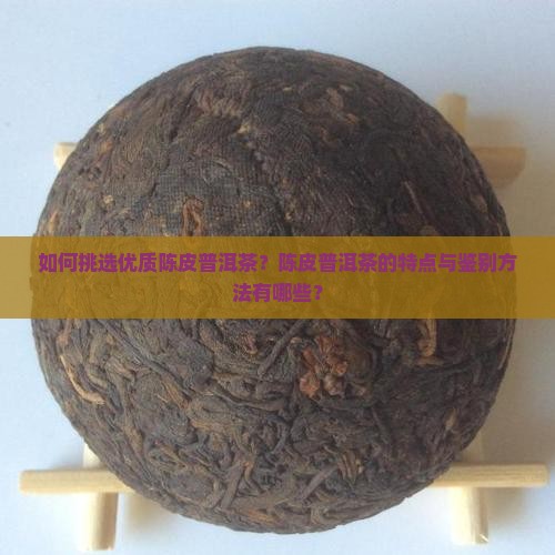 如何挑选优质陈皮普洱茶？陈皮普洱茶的特点与鉴别方法有哪些？