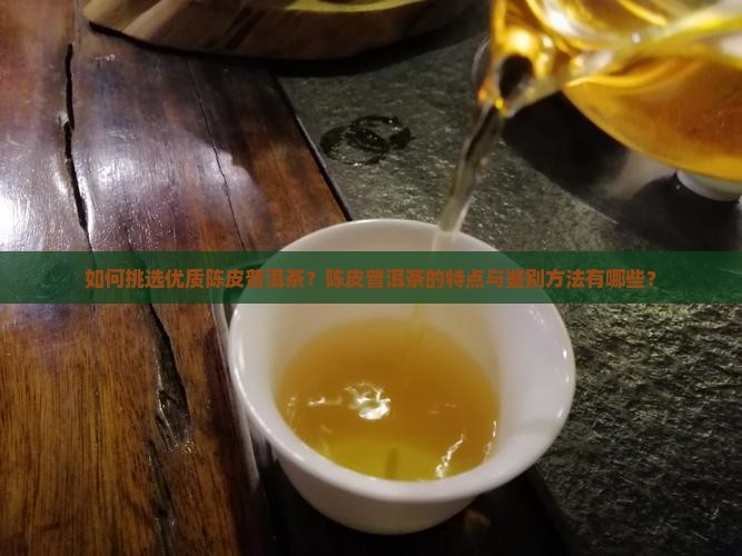 如何挑选优质陈皮普洱茶？陈皮普洱茶的特点与鉴别方法有哪些？