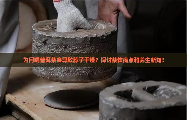 为何喝普洱茶会导致脖子干燥?探讨茶饮痛点和养生新知! 为何喝普洱茶会导致脖子干燥?探讨茶饮痛点和养生新知!