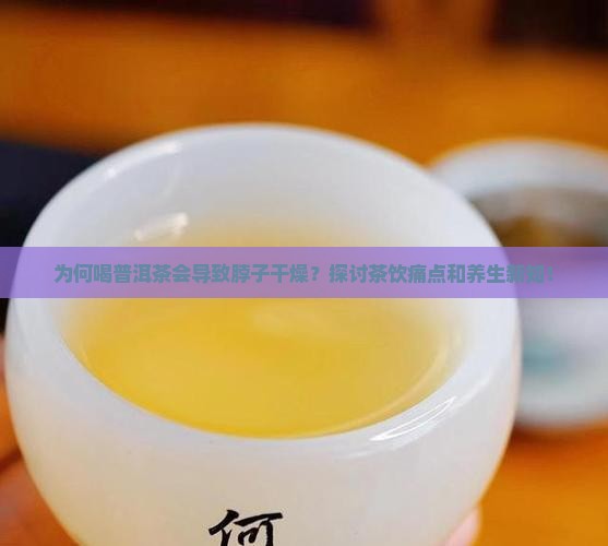 为何喝普洱茶会导致脖子干燥?探讨茶饮痛点和养生新知! 为何喝普洱茶会导致脖子干燥?探讨茶饮痛点和养生新知!