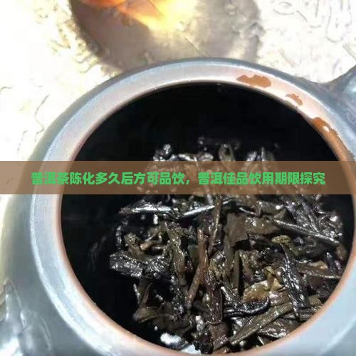 普洱茶陈化多久后方可品饮，普洱佳品饮用期限探究