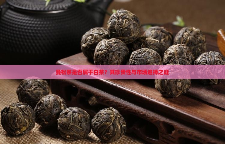 曼松茶是否属于白茶？其珍贵性与市场追捧之谜